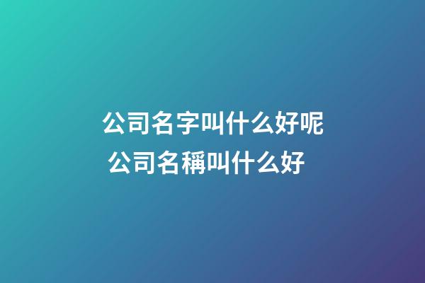 公司名字叫什么好呢 公司名稱叫什么好-第1張-公司起名-玄機派